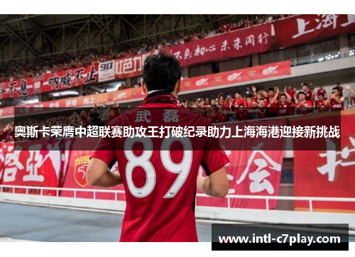 奥斯卡荣膺中超联赛助攻王打破纪录助力上海海港迎接新挑战 奥斯卡荣膺中超联赛助攻王打破纪录助力上海海港迎接新挑战