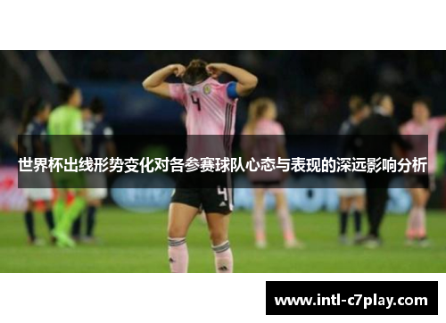 世界杯出线形势变化对各参赛球队心态与表现的深远影响分析