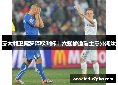 意大利卫冕梦碎欧洲杯十六强惨遭瑞士意外淘汰 意大利卫冕梦碎欧洲杯十六强惨遭瑞士意外淘汰