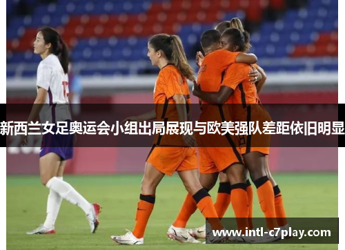 新西兰女足奥运会小组出局展现与欧美强队差距依旧明显 新西兰女足奥运会小组出局展现与欧美强队差距依旧明显
